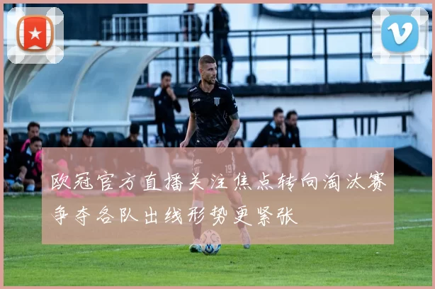 欧冠官方直播关注焦点转向淘汰赛争夺各队出线形势更紧张