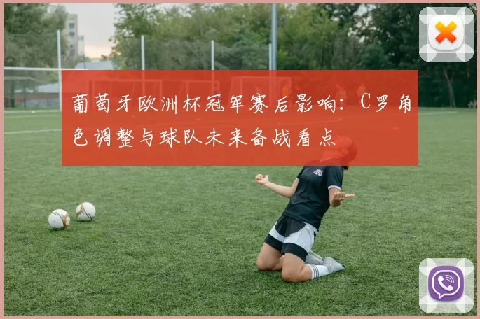 葡萄牙欧洲杯冠军赛后影响：C罗角色调整与球队未来备战看点