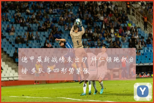 德甲最新战绩表出炉 拜仁领跑积分榜 多队争四形势紧张