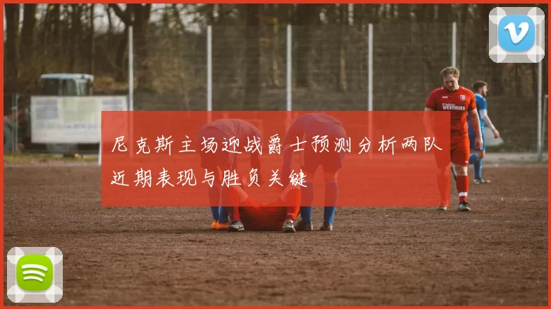 尼克斯主场迎战爵士预测分析两队近期表现与胜负关键