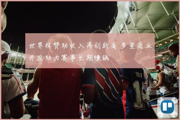 世界杯赞助收入再创新高 多重商业开发助力赛事长期赚钱