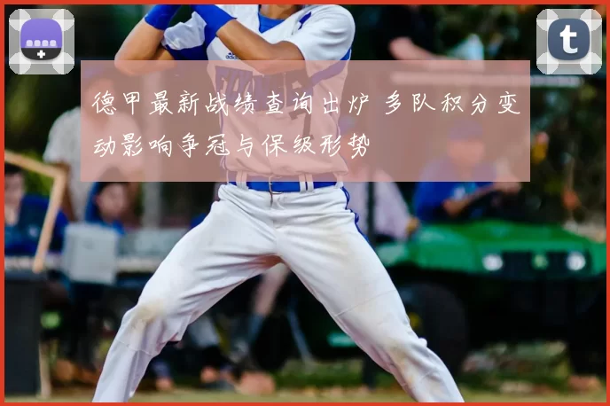 德甲最新战绩查询出炉 多队积分变动影响争冠与保级形势