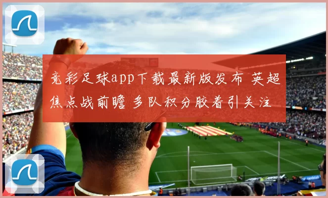 竞彩足球app下载最新版发布 英超焦点战前瞻 多队积分胶着引关注