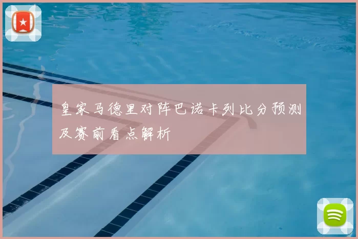 皇家马德里对阵巴诺卡列比分预测及赛前看点解析