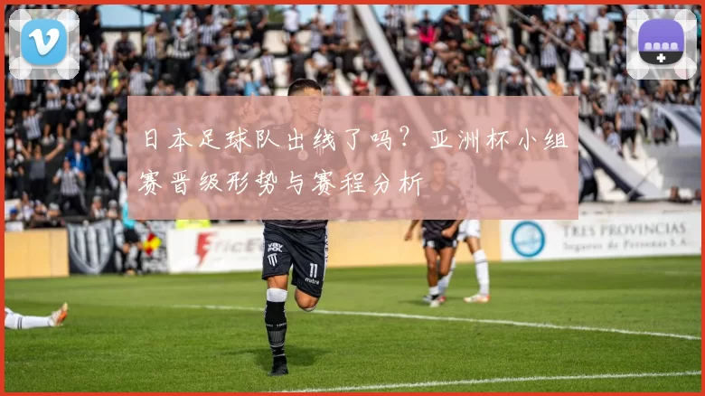 日本足球队出线了吗？亚洲杯小组赛晋级形势与赛程分析