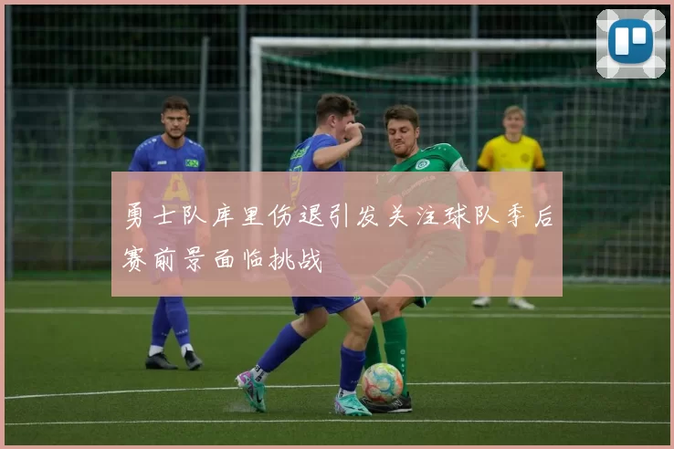 勇士队库里伤退引发关注球队季后赛前景面临挑战