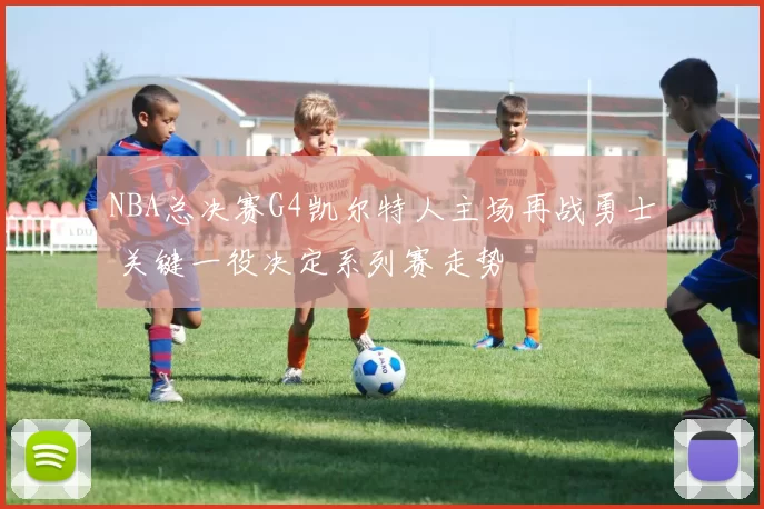 NBA总决赛G4凯尔特人主场再战勇士 关键一役决定系列赛走势
