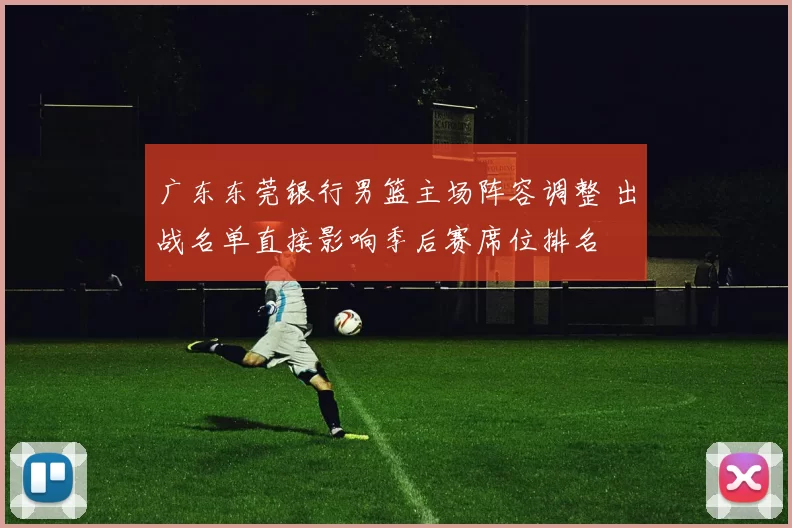 广东东莞银行男篮主场阵容调整 出战名单直接影响季后赛席位排名