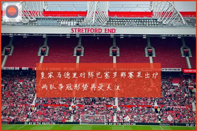 皇家马德里对阵巴塞罗那赛果出炉 两队争冠形势再受关注