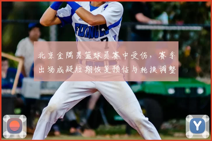 北京金隅男篮球员赛中受伤，赛季出场成疑短期恢复预估与轮换调整