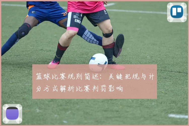 篮球比赛规则简述：关键犯规与计分方式解析比赛判罚影响