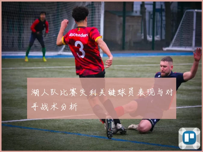 湖人队比赛失利关键球员表现与对手战术分析