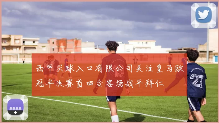 西甲买球入口有限公司关注皇马欧冠半决赛首回合客场战平拜仁