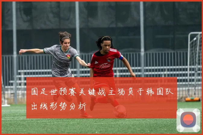 国足世预赛关键战主场负于韩国队出线形势分析