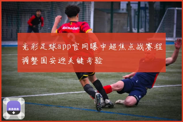 竞彩足球app官网曝中超焦点战赛程调整国安迎关键考验