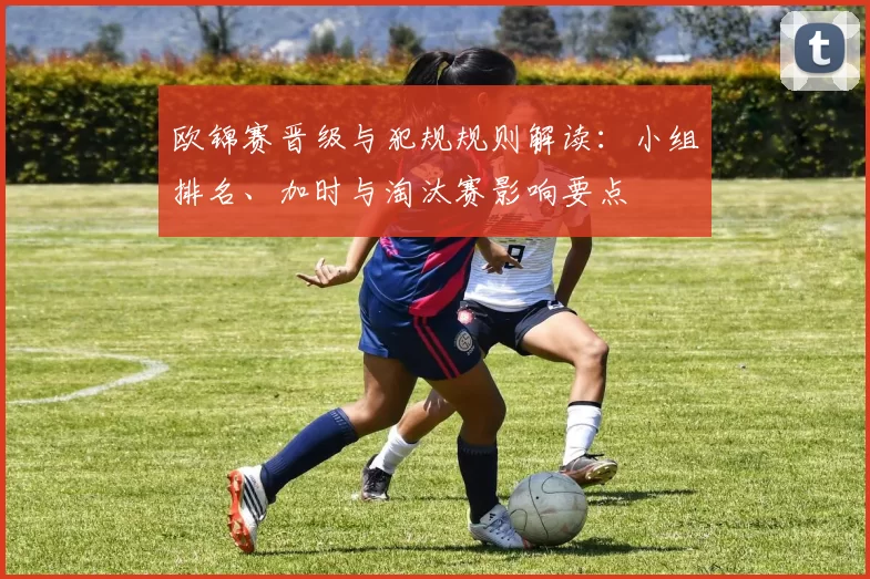 欧锦赛晋级与犯规规则解读:小组排名、加时与淘汰赛影响要点