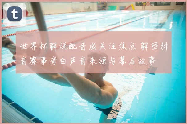 世界杯解说配音成关注焦点 解密抖音赛事旁白声音来源与幕后故事