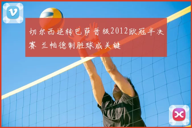 切尔西逆转巴萨晋级2012欧冠半决赛 兰帕德制胜球成关键