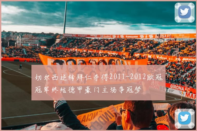 切尔西逆转拜仁夺得2011-2012欧冠冠军终结德甲豪门主场争冠梦