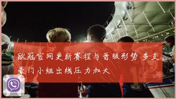 欧冠官网更新赛程与晋级形势 多支豪门小组出线压力加大