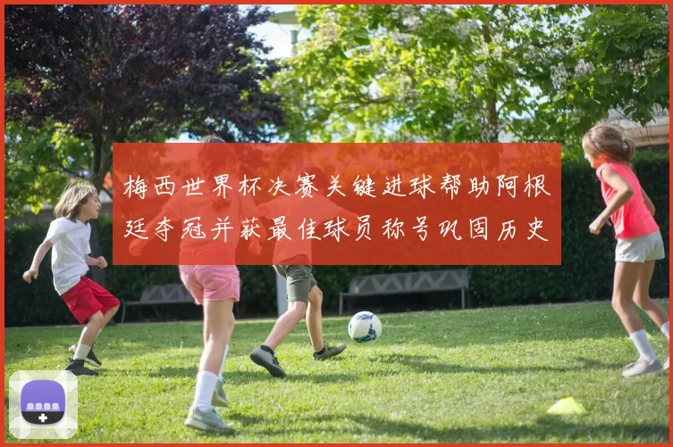 梅西世界杯决赛关键进球帮助阿根廷夺冠并获最佳球员称号巩固历史地位