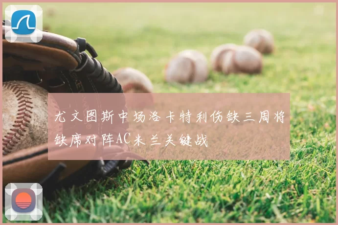 尤文图斯中场洛卡特利伤缺三周将缺席对阵AC米兰关键战