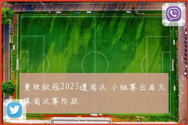 曼联欧冠2023遭淘汰 小组赛出局无缘淘汰赛阶段