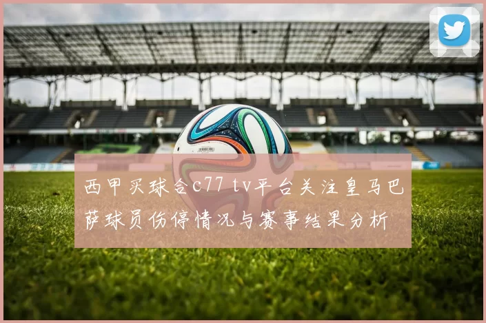 西甲买球合c77 tv平台关注皇马巴萨球员伤停情况与赛事结果分析