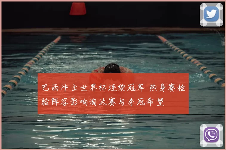 巴西冲击世界杯连续冠军 热身赛检验阵容影响淘汰赛与夺冠希望