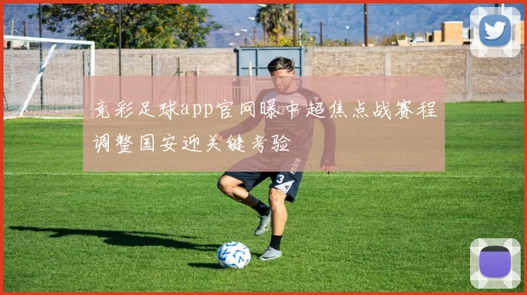 竞彩足球app官网曝中超焦点战赛程调整国安迎关键考验