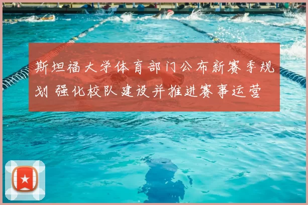 斯坦福大学体育部门公布新赛季规划 强化校队建设并推进赛事运营