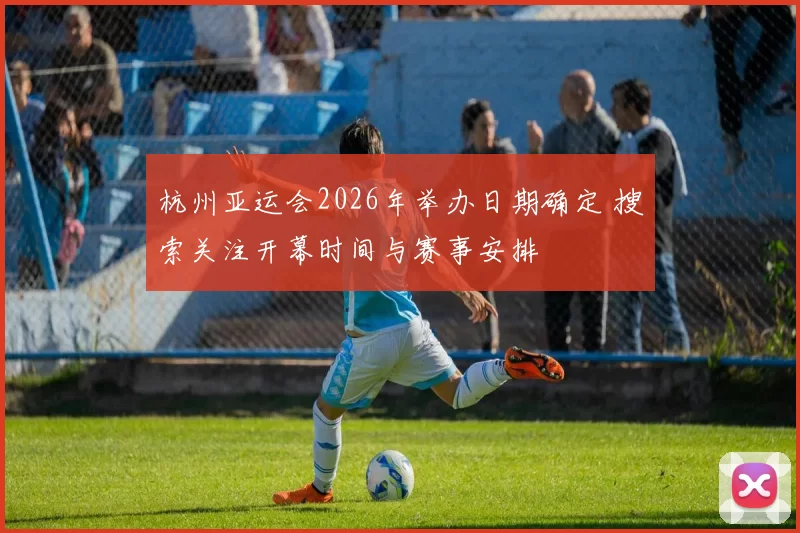 杭州亚运会2026年举办日期确定 搜索关注开幕时间与赛事安排