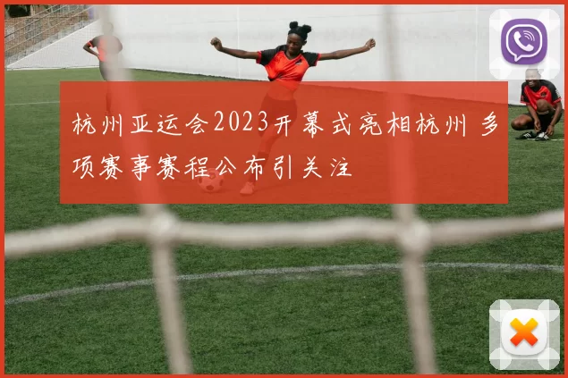 杭州亚运会2023开幕式亮相杭州 多项赛事赛程公布引关注
