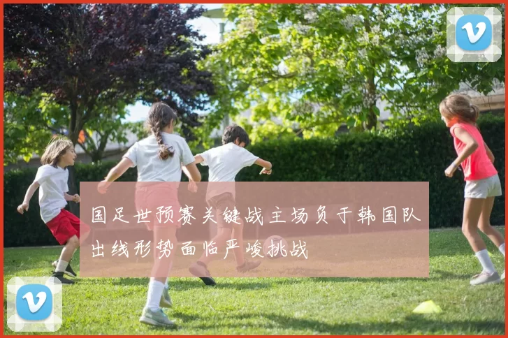 国足世预赛关键战主场负于韩国队出线形势面临严峻挑战