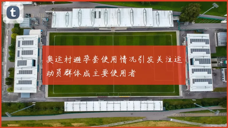 奥运村避孕套使用情况引发关注运动员群体成主要使用者