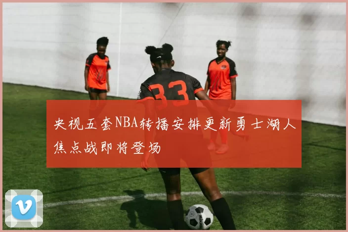 央视五套NBA转播安排更新勇士湖人焦点战即将登场