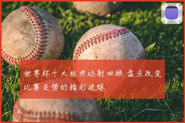 世界杯十大经典远射回顾 盘点改变比赛走势的精彩进球