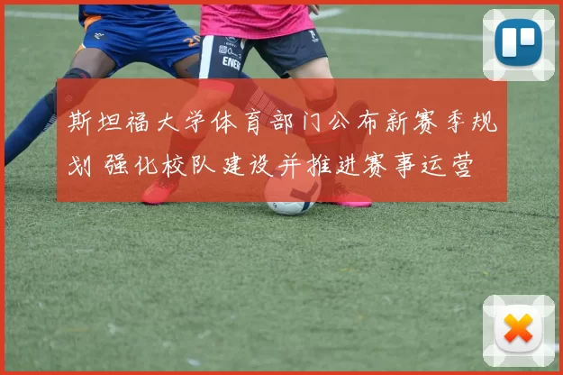 斯坦福大学体育部门公布新赛季规划 强化校队建设并推进赛事运营