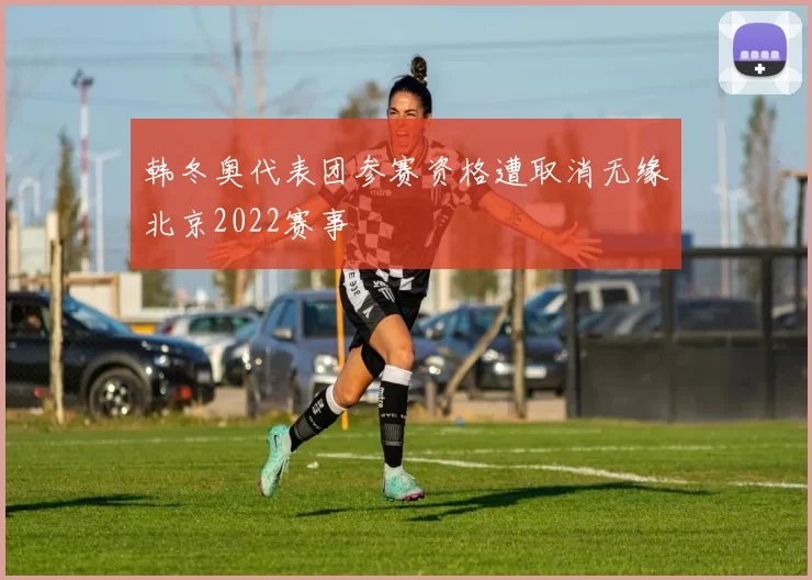 韩冬奥代表团参赛资格遭取消无缘北京2022赛事