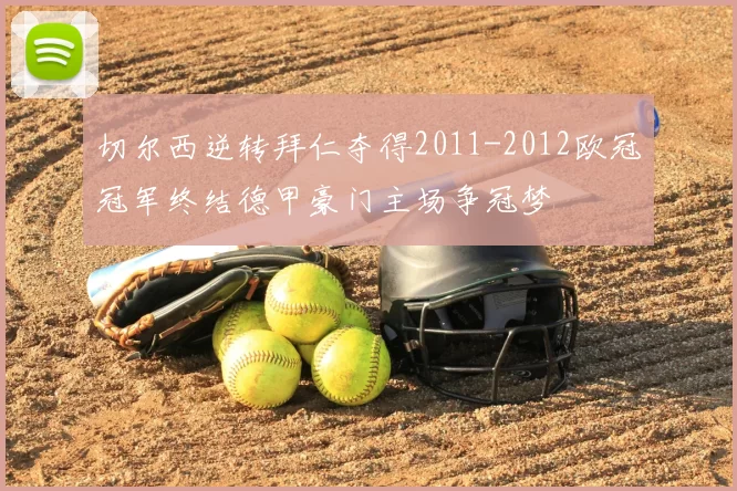 切尔西逆转拜仁夺得2011-2012欧冠冠军终结德甲豪门主场争冠梦