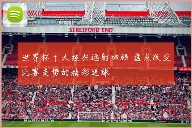 世界杯十大经典远射回顾 盘点改变比赛走势的精彩进球