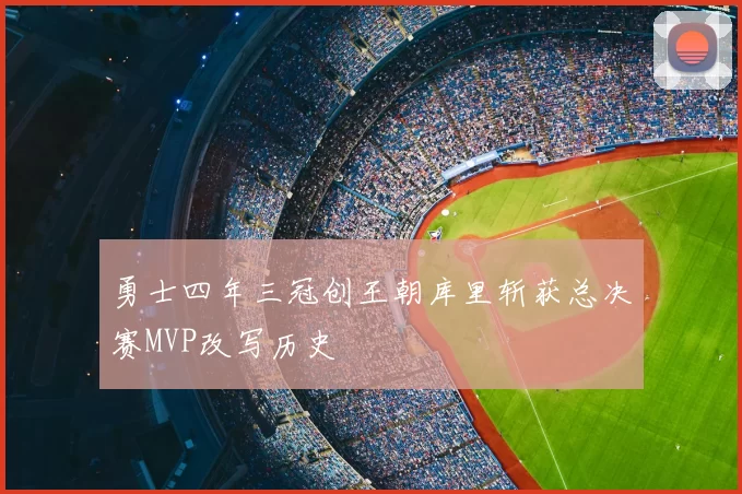 勇士四年三冠创王朝库里斩获总决赛MVP改写历史
