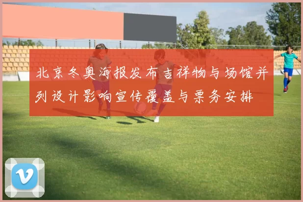 北京冬奥海报发布吉祥物与场馆并列设计影响宣传覆盖与票务安排