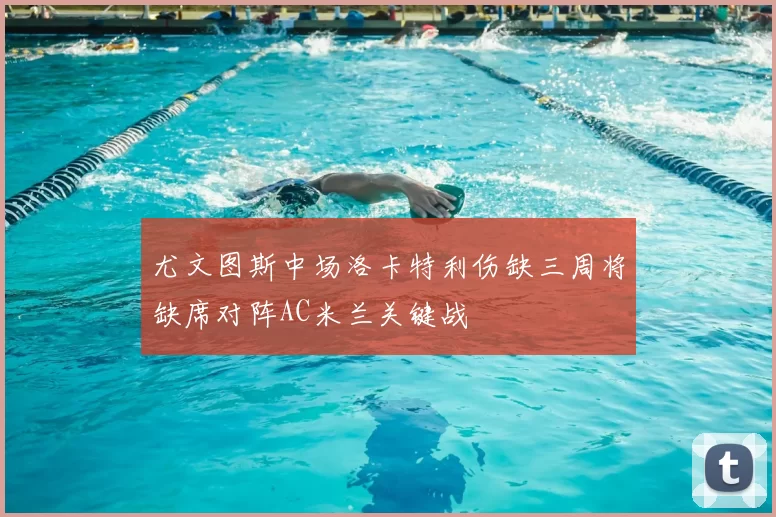 尤文图斯中场洛卡特利伤缺三周将缺席对阵AC米兰关键战