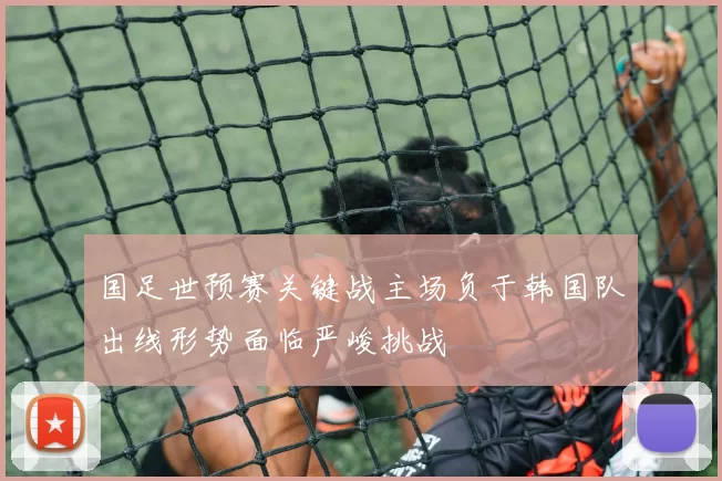国足世预赛关键战主场负于韩国队出线形势面临严峻挑战