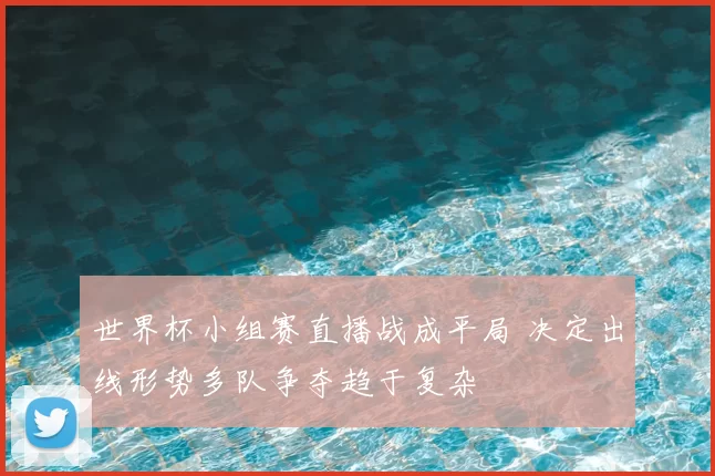 世界杯小组赛直播战成平局 决定出线形势多队争夺趋于复杂