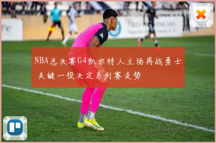 NBA总决赛G4凯尔特人主场再战勇士 关键一役决定系列赛走势