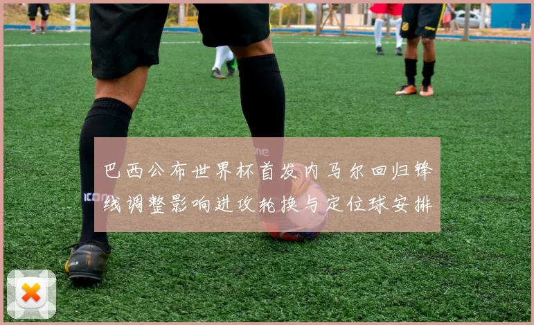 巴西公布世界杯首发内马尔回归锋线调整影响进攻轮换与定位球安排