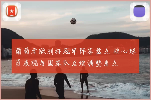 葡萄牙欧洲杯冠军阵容盘点 核心球员表现与国家队后续调整看点