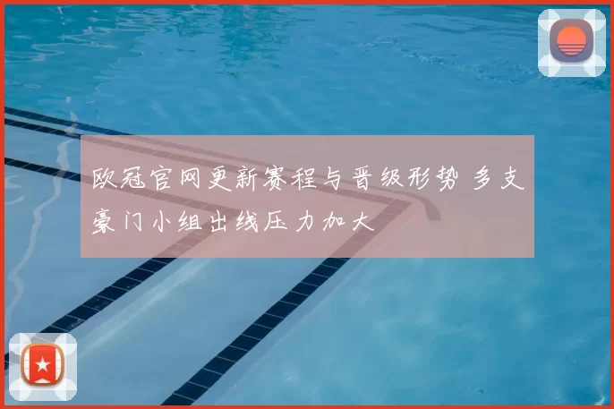 欧冠官网更新赛程与晋级形势 多支豪门小组出线压力加大